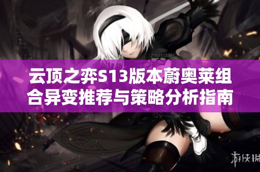 云顶之弈S13版本蔚奥莱组合异变推荐与策略分析指南