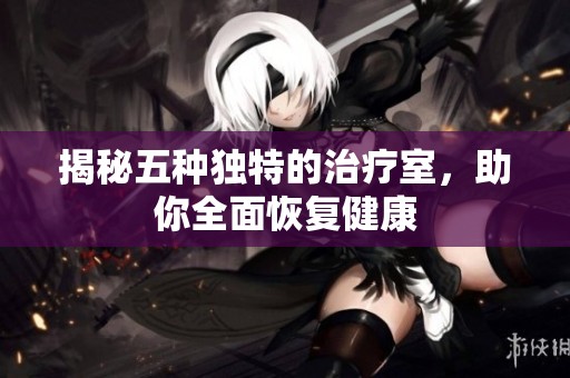 揭秘五种独特的治疗室，助你全面恢复健康
