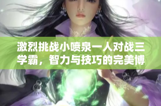 激烈挑战小喷泉一人对战三学霸，智力与技巧的完美博弈