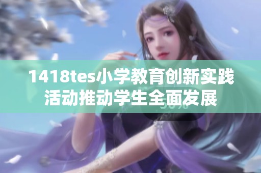 1418tes小学教育创新实践活动推动学生全面发展
