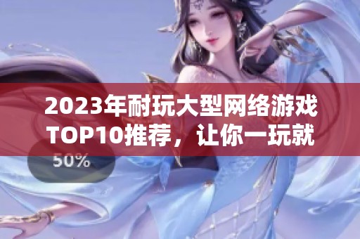 2023年耐玩大型网络游戏TOP10推荐，让你一玩就停不下来