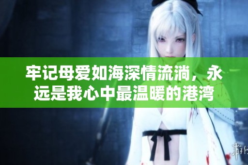 牢记母爱如海深情流淌，永远是我心中最温暖的港湾