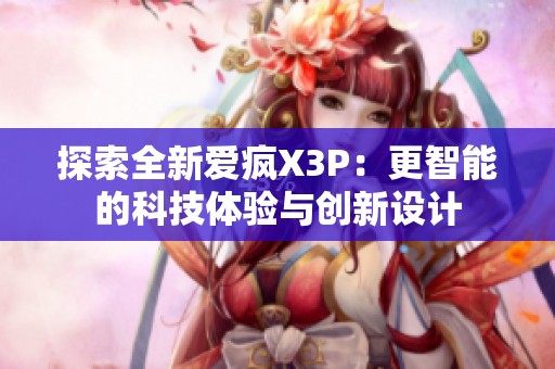 探索全新爱疯X3P：更智能的科技体验与创新设计