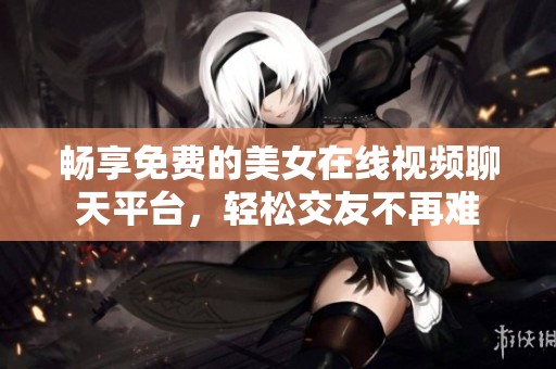 畅享免费的美女在线视频聊天平台，轻松交友不再难