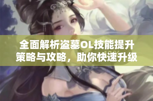 全面解析盗墓OL技能提升策略与攻略，助你快速升级技能