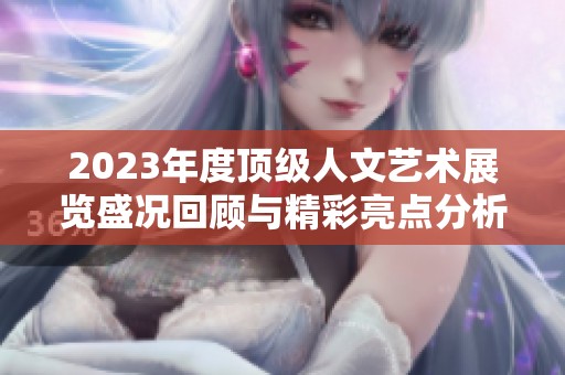 2023年度顶级人文艺术展览盛况回顾与精彩亮点分析