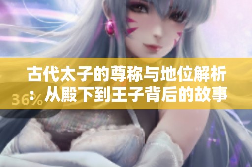 古代太子的尊称与地位解析：从殿下到王子背后的故事