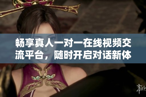 畅享真人一对一在线视频交流平台，随时开启对话新体验