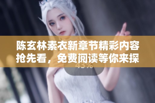 陈玄林素衣新章节精彩内容抢先看，免费阅读等你来探索