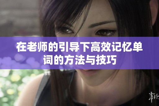 在老师的引导下高效记忆单词的方法与技巧