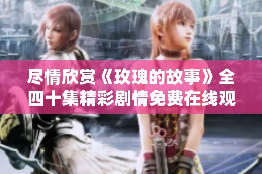 尽情欣赏《玫瑰的故事》全四十集精彩剧情免费在线观看