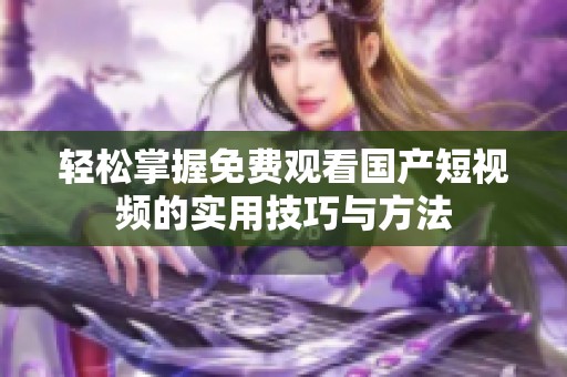 轻松掌握免费观看国产短视频的实用技巧与方法