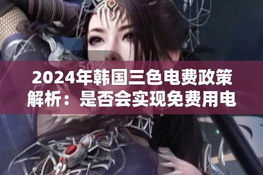 2024年韩国三色电费政策解析：是否会实现免费用电？