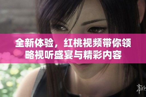 全新体验，红桃视频带你领略视听盛宴与精彩内容
