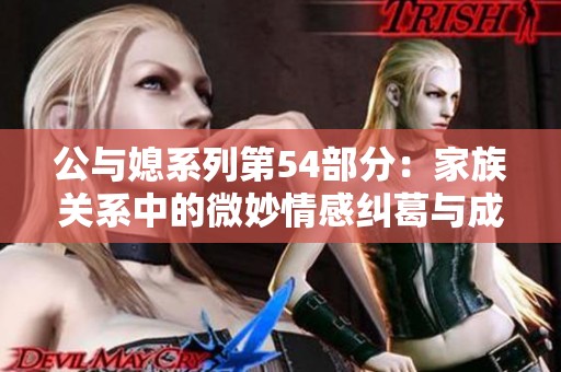 公与媳系列第54部分：家族关系中的微妙情感纠葛与成长探索