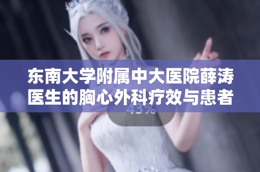东南大学附属中大医院薛涛医生的胸心外科疗效与患者评价分析