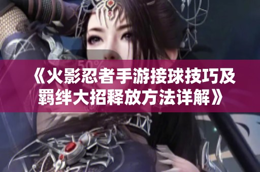 《火影忍者手游接球技巧及羁绊大招释放方法详解》