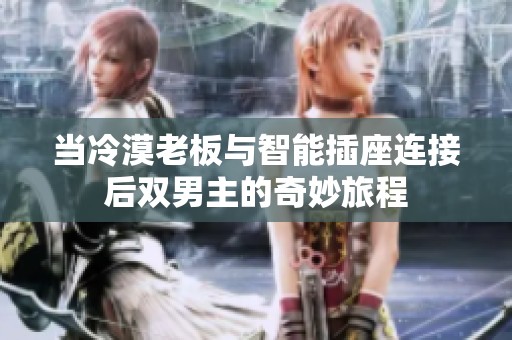 当冷漠老板与智能插座连接后双男主的奇妙旅程