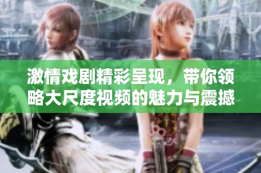 激情戏剧精彩呈现，带你领略大尺度视频的魅力与震撼
