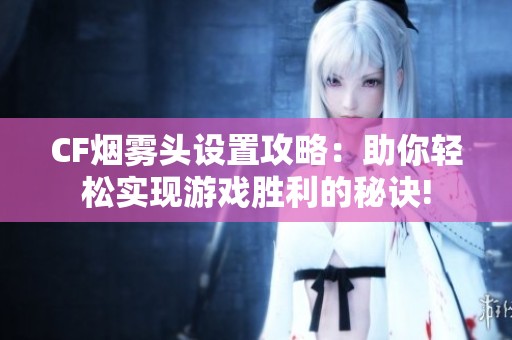 CF烟雾头设置攻略：助你轻松实现游戏胜利的秘诀!