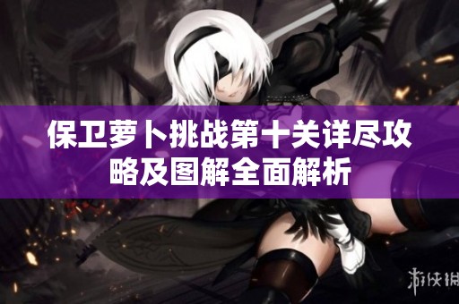 保卫萝卜挑战第十关详尽攻略及图解全面解析