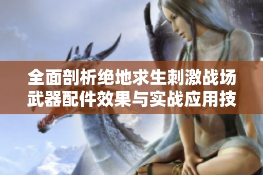 全面剖析绝地求生刺激战场武器配件效果与实战应用技巧