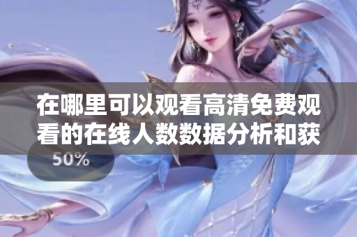 在哪里可以观看高清免费观看的在线人数数据分析和获取方法