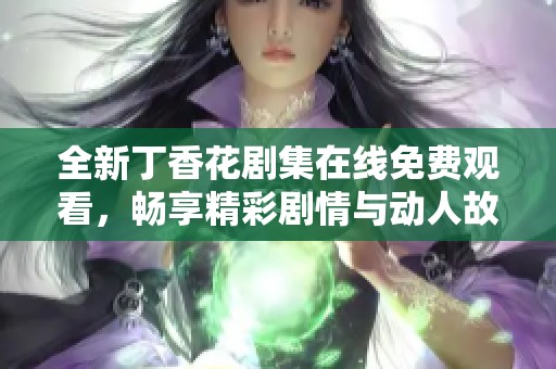 全新丁香花剧集在线免费观看，畅享精彩剧情与动人故事