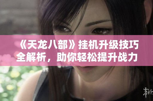 《天龙八部》挂机升级技巧全解析，助你轻松提升战力秘诀