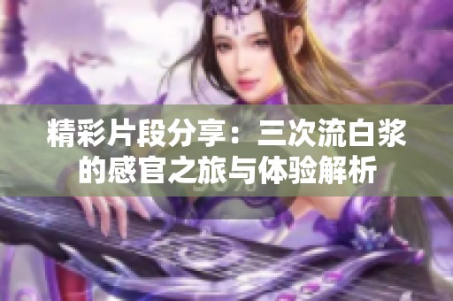 精彩片段分享：三次流白浆的感官之旅与体验解析