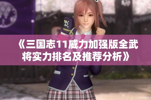 《三国志11威力加强版全武将实力排名及推荐分析》