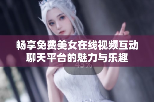 畅享免费美女在线视频互动聊天平台的魅力与乐趣