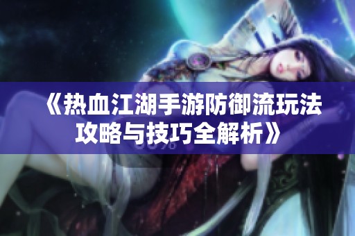 《热血江湖手游防御流玩法攻略与技巧全解析》