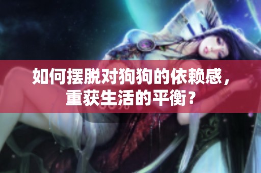 如何摆脱对狗狗的依赖感，重获生活的平衡？
