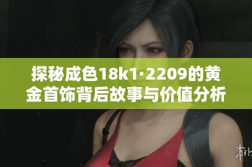 探秘成色18k1·2209的黄金首饰背后故事与价值分析