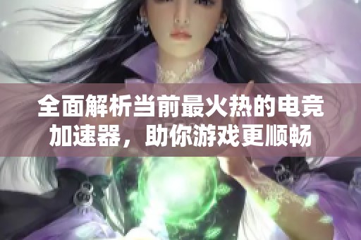 全面解析当前最火热的电竞加速器，助你游戏更顺畅