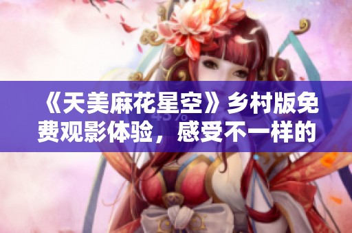 《天美麻花星空》乡村版免费观影体验，感受不一样的魅力