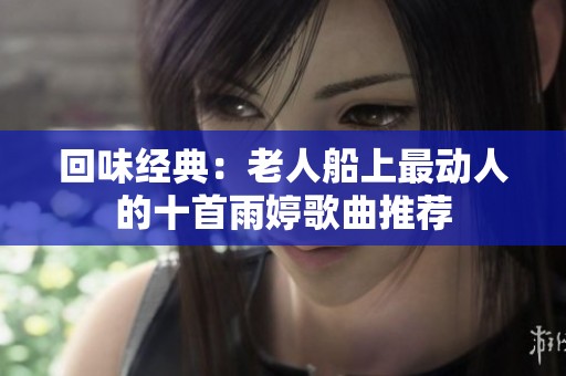 回味经典：老人船上最动人的十首雨婷歌曲推荐