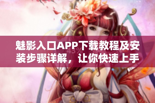 魅影入口APP下载教程及安装步骤详解，让你快速上手使用