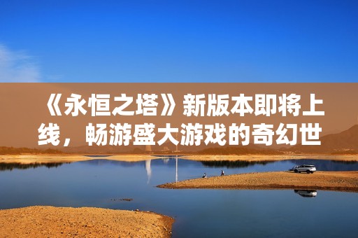 《永恒之塔》新版本即将上线，畅游盛大游戏的奇幻世界探索新内容
