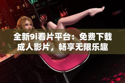 全新9i看片平台：免费下载成人影片，畅享无限乐趣