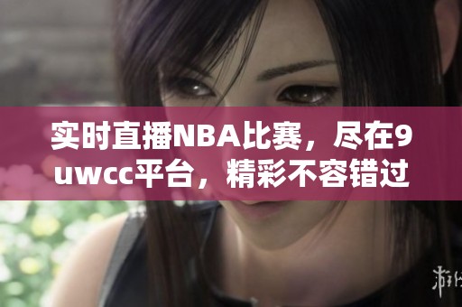 实时直播NBA比赛，尽在9uwcc平台，精彩不容错过！