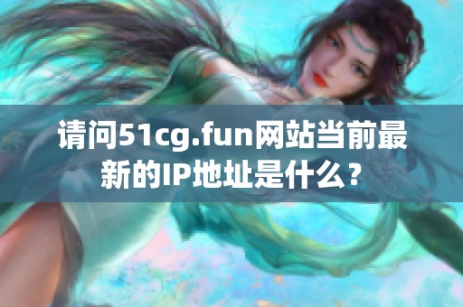 请问51cg.fun网站当前最新的IP地址是什么？