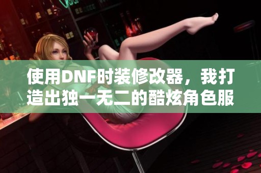 使用DNF时装修改器，我打造出独一无二的酷炫角色服装体验
