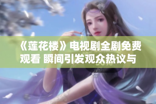 《莲花楼》电视剧全剧免费观看 瞬间引发观众热议与讨论