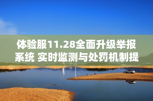 体验服11.28全面升级举报系统 实时监测与处罚机制提升补偿功能