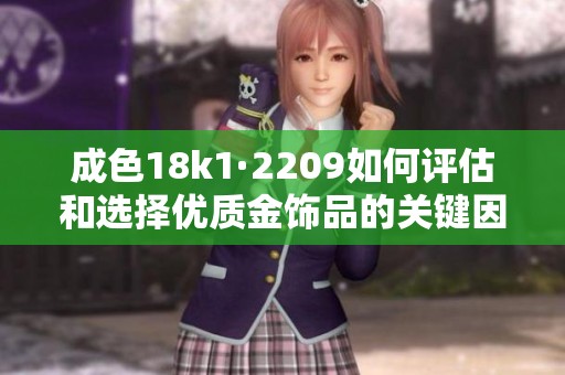 成色18k1·2209如何评估和选择优质金饰品的关键因素