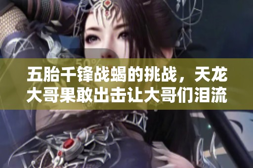 五胎千锋战蝎的挑战，天龙大哥果敢出击让大哥们泪流满面