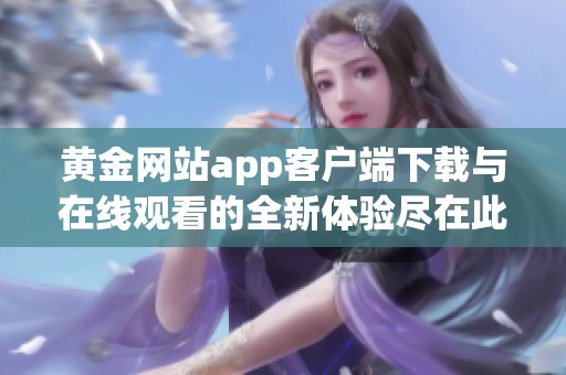 黄金网站app客户端下载与在线观看的全新体验尽在此处