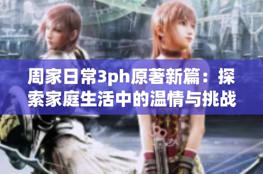周家日常3ph原著新篇：探索家庭生活中的温情与挑战